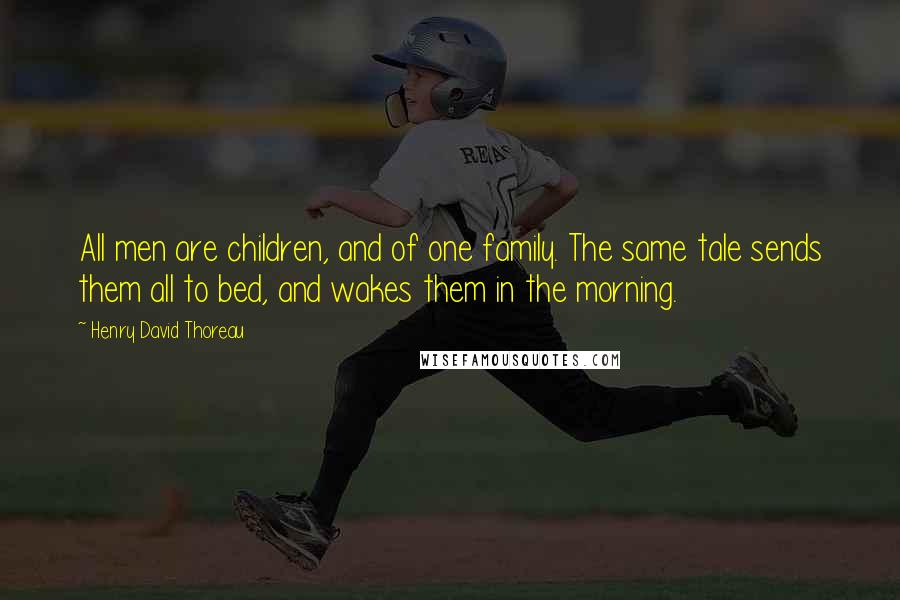 Henry David Thoreau Quotes: All men are children, and of one family. The same tale sends them all to bed, and wakes them in the morning.