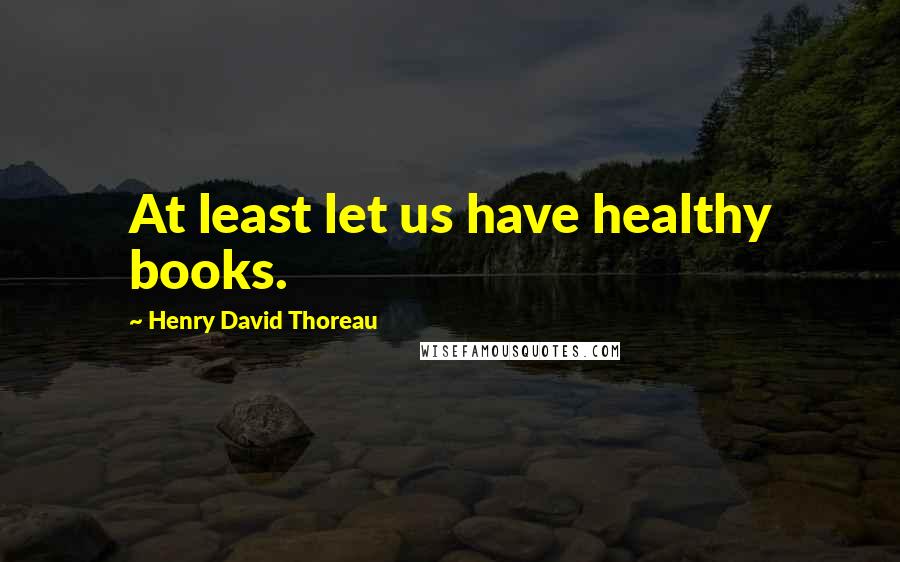 Henry David Thoreau Quotes: At least let us have healthy books.