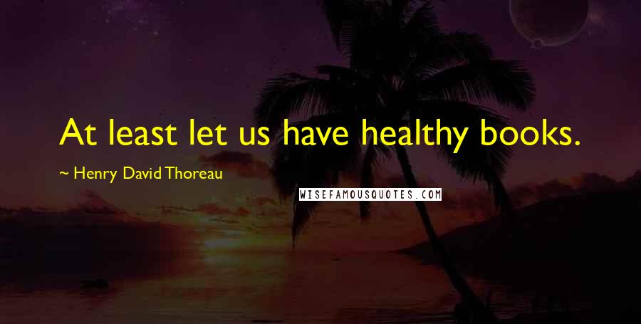 Henry David Thoreau Quotes: At least let us have healthy books.