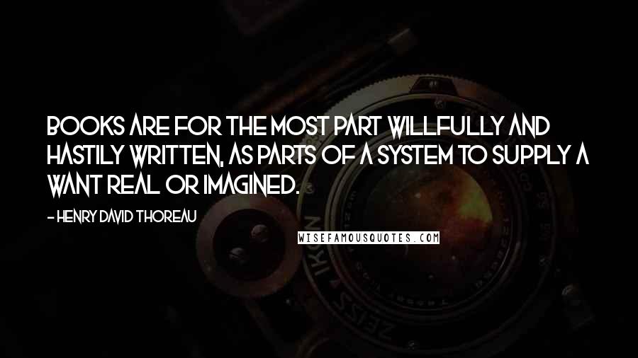 Henry David Thoreau Quotes: Books are for the most part willfully and hastily written, as parts of a system to supply a want real or imagined.