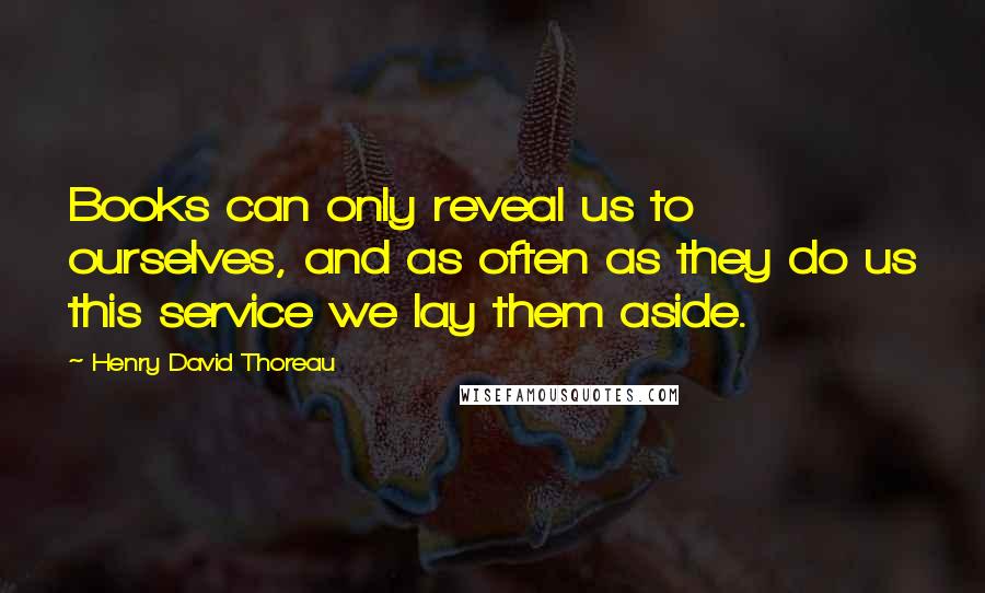 Henry David Thoreau Quotes: Books can only reveal us to ourselves, and as often as they do us this service we lay them aside.