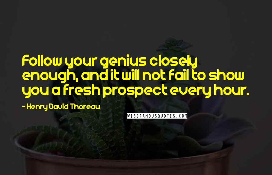 Henry David Thoreau Quotes: Follow your genius closely enough, and it will not fail to show you a fresh prospect every hour.