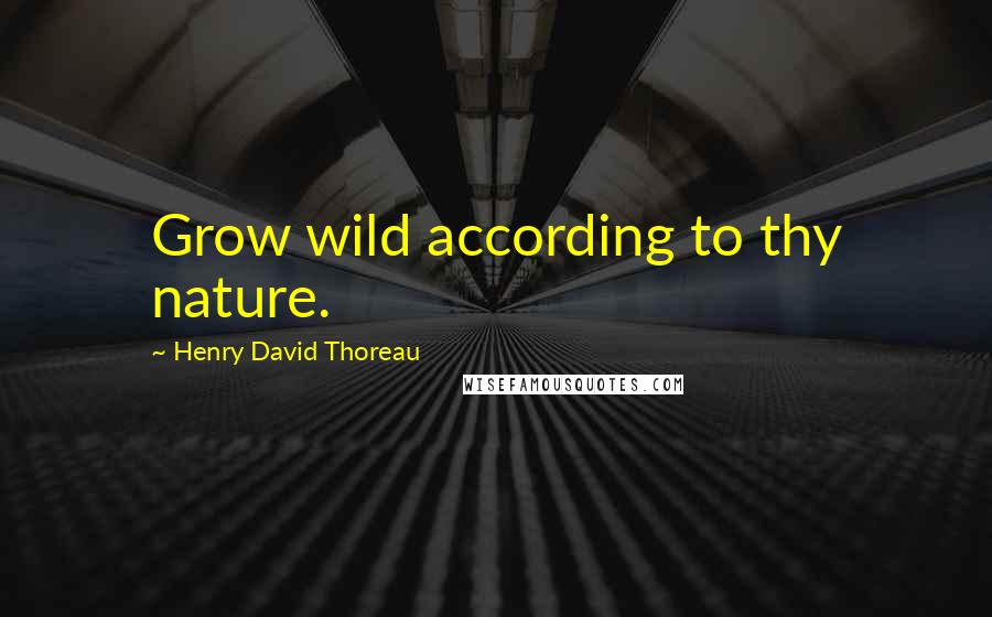 Henry David Thoreau Quotes: Grow wild according to thy nature.