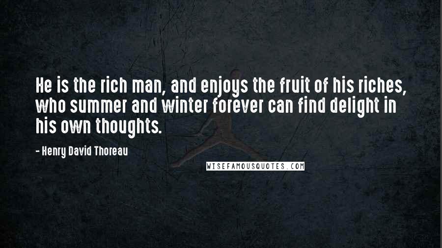 Henry David Thoreau Quotes: He is the rich man, and enjoys the fruit of his riches, who summer and winter forever can find delight in his own thoughts.