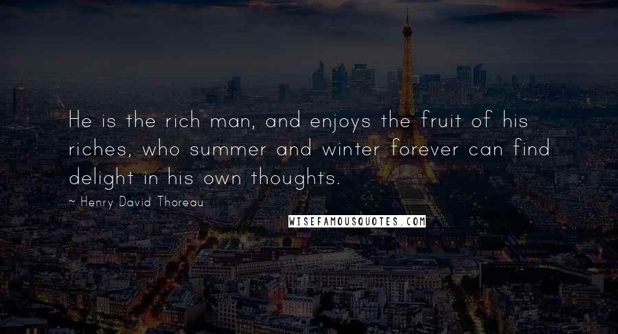 Henry David Thoreau Quotes: He is the rich man, and enjoys the fruit of his riches, who summer and winter forever can find delight in his own thoughts.