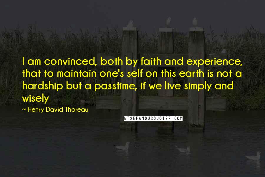 Henry David Thoreau Quotes: I am convinced, both by faith and experience, that to maintain one's self on this earth is not a hardship but a passtime, if we live simply and wisely