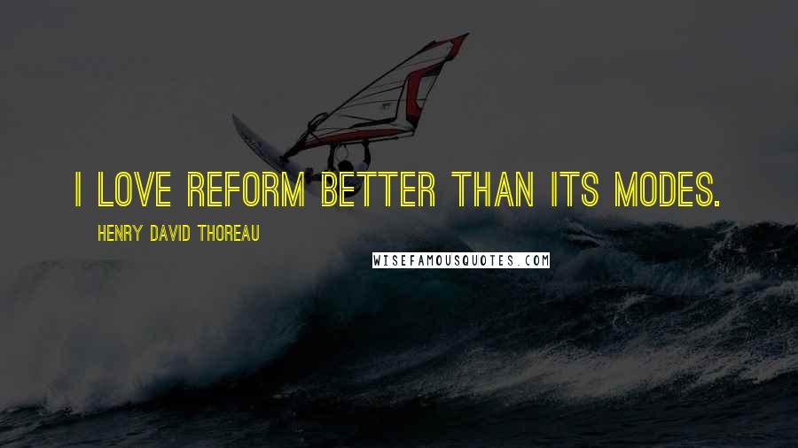 Henry David Thoreau Quotes: I love reform better than its modes.