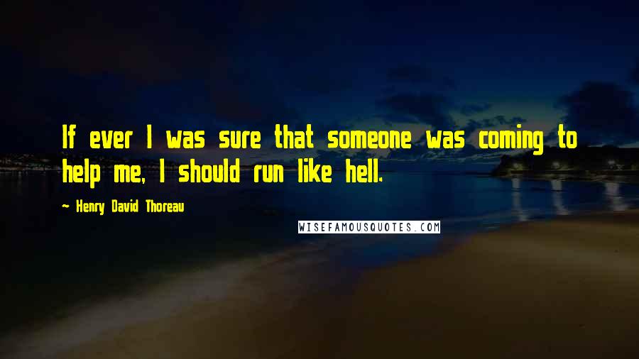 Henry David Thoreau Quotes: If ever I was sure that someone was coming to help me, I should run like hell.