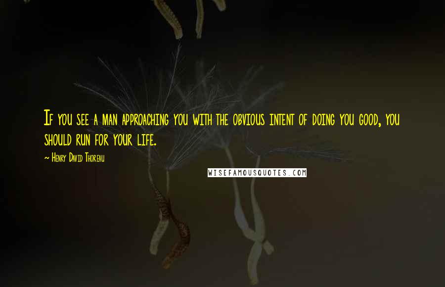 Henry David Thoreau Quotes: If you see a man approaching you with the obvious intent of doing you good, you should run for your life.