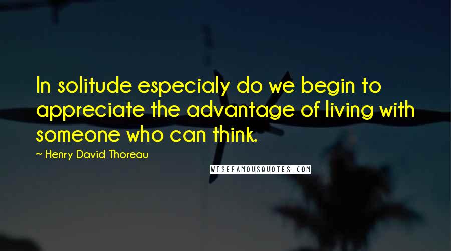 Henry David Thoreau Quotes: In solitude especialy do we begin to appreciate the advantage of living with someone who can think.