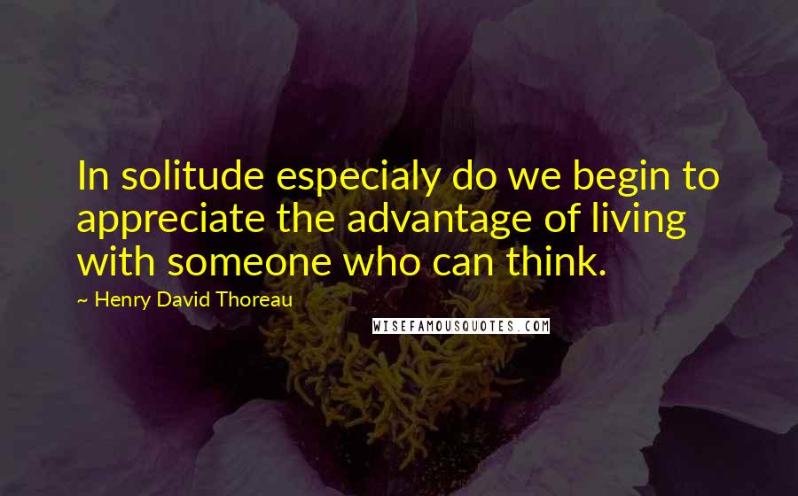 Henry David Thoreau Quotes: In solitude especialy do we begin to appreciate the advantage of living with someone who can think.