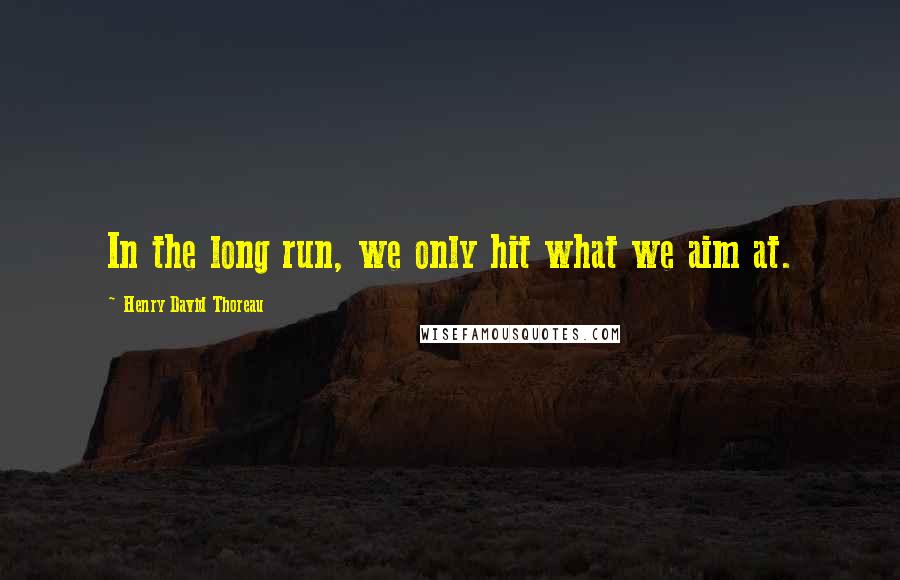 Henry David Thoreau Quotes: In the long run, we only hit what we aim at.