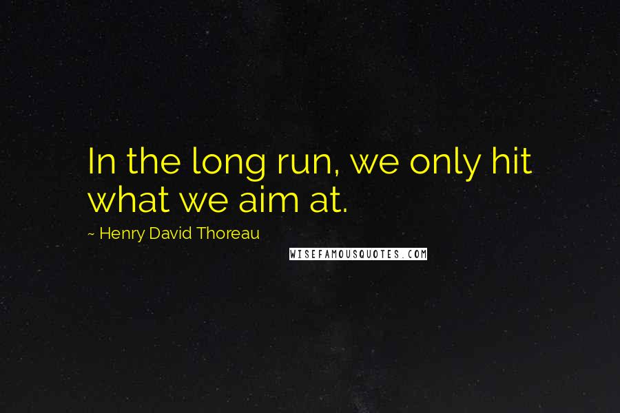 Henry David Thoreau Quotes: In the long run, we only hit what we aim at.