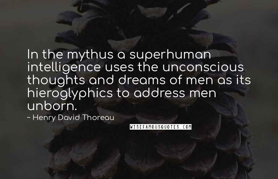 Henry David Thoreau Quotes: In the mythus a superhuman intelligence uses the unconscious thoughts and dreams of men as its hieroglyphics to address men unborn.