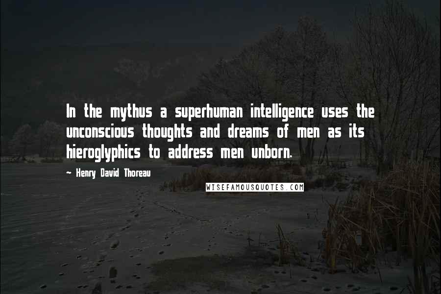 Henry David Thoreau Quotes: In the mythus a superhuman intelligence uses the unconscious thoughts and dreams of men as its hieroglyphics to address men unborn.