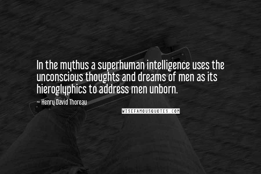 Henry David Thoreau Quotes: In the mythus a superhuman intelligence uses the unconscious thoughts and dreams of men as its hieroglyphics to address men unborn.