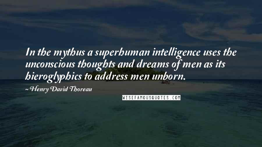 Henry David Thoreau Quotes: In the mythus a superhuman intelligence uses the unconscious thoughts and dreams of men as its hieroglyphics to address men unborn.