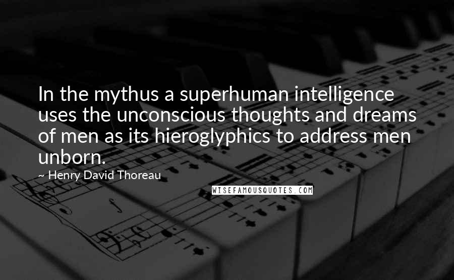 Henry David Thoreau Quotes: In the mythus a superhuman intelligence uses the unconscious thoughts and dreams of men as its hieroglyphics to address men unborn.