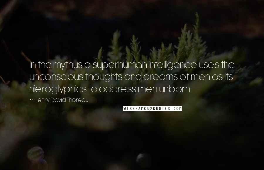 Henry David Thoreau Quotes: In the mythus a superhuman intelligence uses the unconscious thoughts and dreams of men as its hieroglyphics to address men unborn.