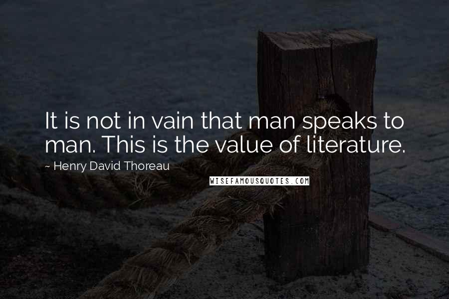 Henry David Thoreau Quotes: It is not in vain that man speaks to man. This is the value of literature.