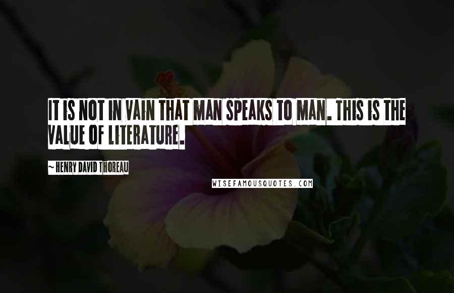 Henry David Thoreau Quotes: It is not in vain that man speaks to man. This is the value of literature.