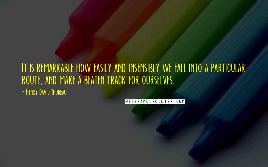 Henry David Thoreau Quotes: It is remarkable how easily and insensibly we fall into a particular route, and make a beaten track for ourselves.