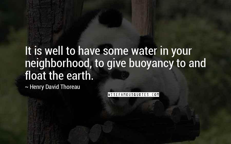 Henry David Thoreau Quotes: It is well to have some water in your neighborhood, to give buoyancy to and float the earth.