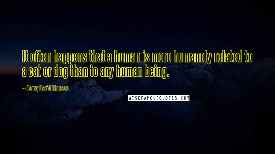 Henry David Thoreau Quotes: It often happens that a human is more humanely related to a cat or dog than to any human being.