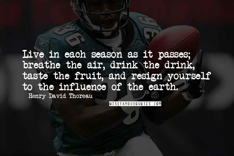 Henry David Thoreau Quotes: Live in each season as it passes; breathe the air, drink the drink, taste the fruit, and resign yourself to the influence of the earth.