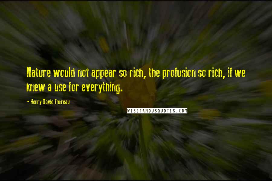 Henry David Thoreau Quotes: Nature would not appear so rich, the profusion so rich, if we knew a use for everything.