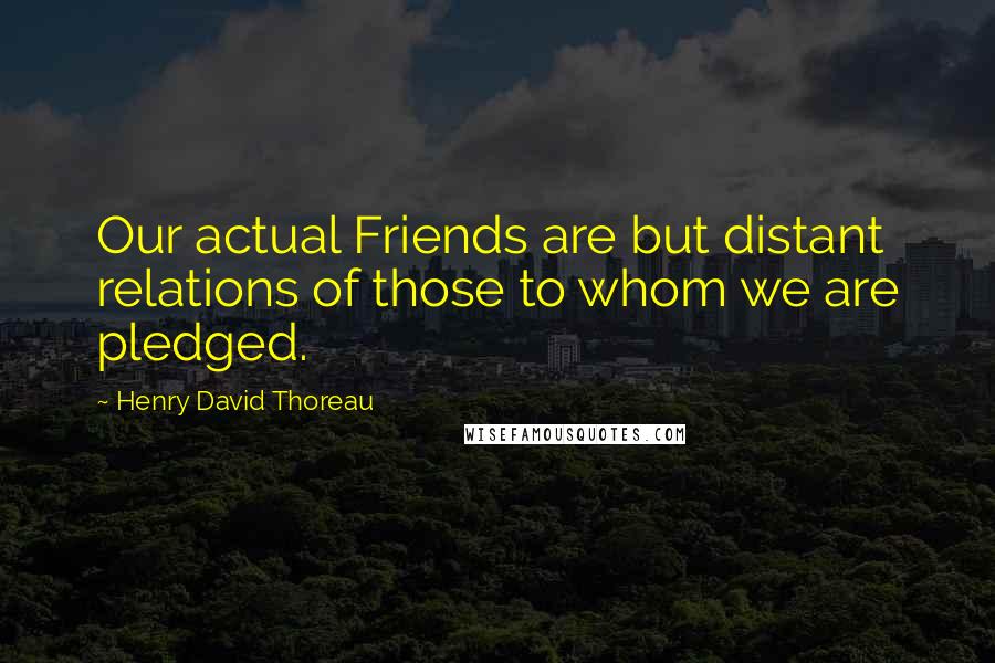 Henry David Thoreau Quotes: Our actual Friends are but distant relations of those to whom we are pledged.