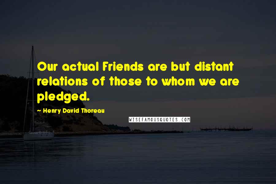 Henry David Thoreau Quotes: Our actual Friends are but distant relations of those to whom we are pledged.