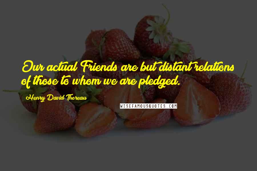 Henry David Thoreau Quotes: Our actual Friends are but distant relations of those to whom we are pledged.