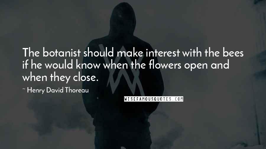 Henry David Thoreau Quotes: The botanist should make interest with the bees if he would know when the flowers open and when they close.