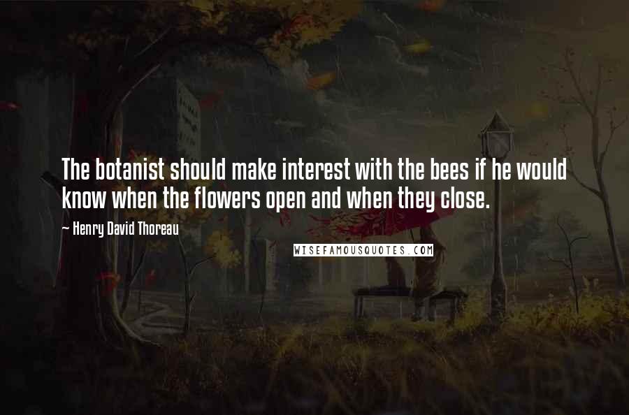 Henry David Thoreau Quotes: The botanist should make interest with the bees if he would know when the flowers open and when they close.