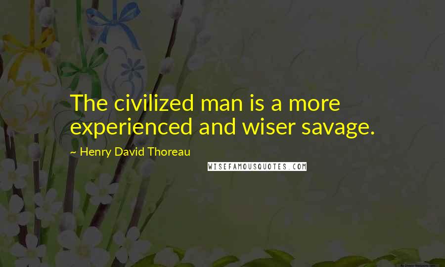 Henry David Thoreau Quotes: The civilized man is a more experienced and wiser savage.