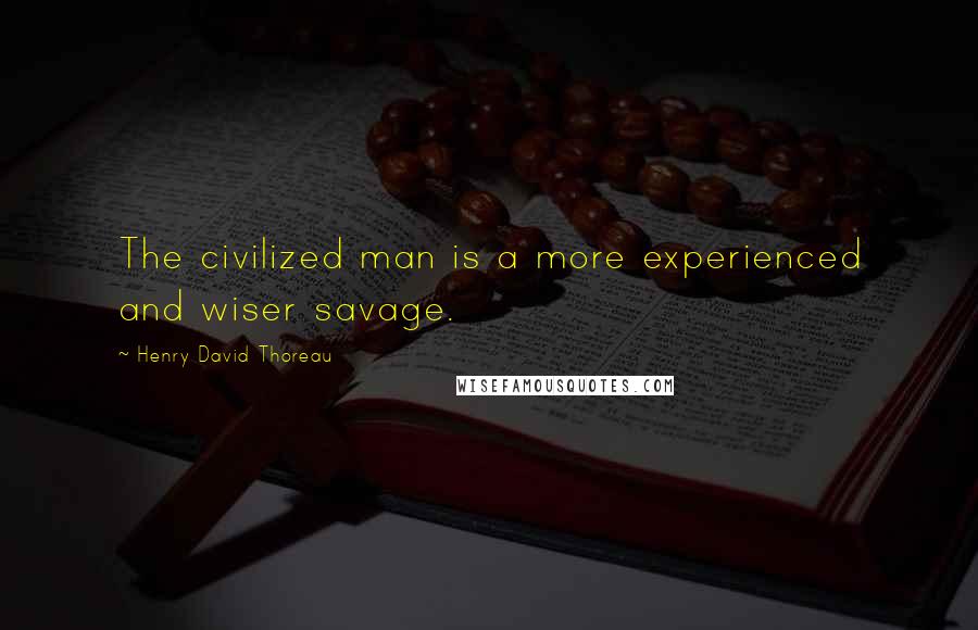 Henry David Thoreau Quotes: The civilized man is a more experienced and wiser savage.