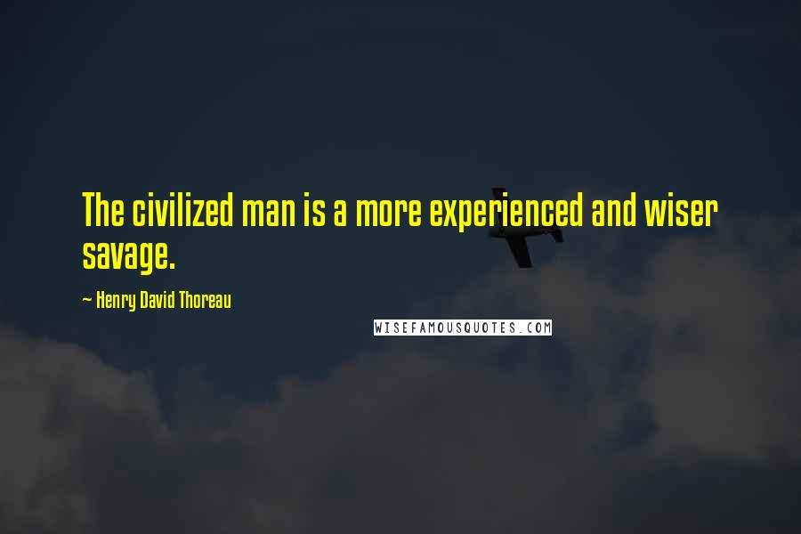 Henry David Thoreau Quotes: The civilized man is a more experienced and wiser savage.