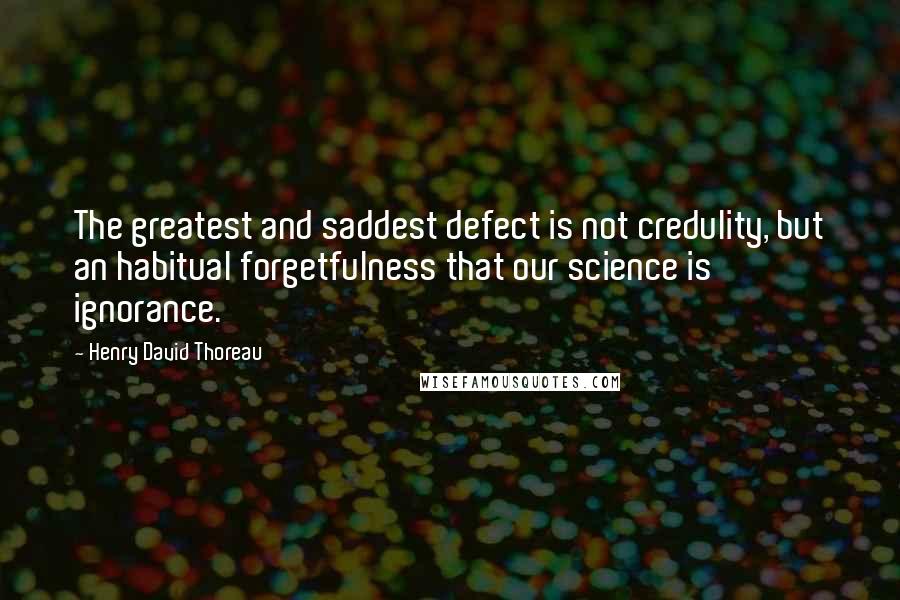 Henry David Thoreau Quotes: The greatest and saddest defect is not credulity, but an habitual forgetfulness that our science is ignorance.