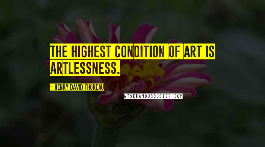 Henry David Thoreau Quotes: The highest condition of art is artlessness.