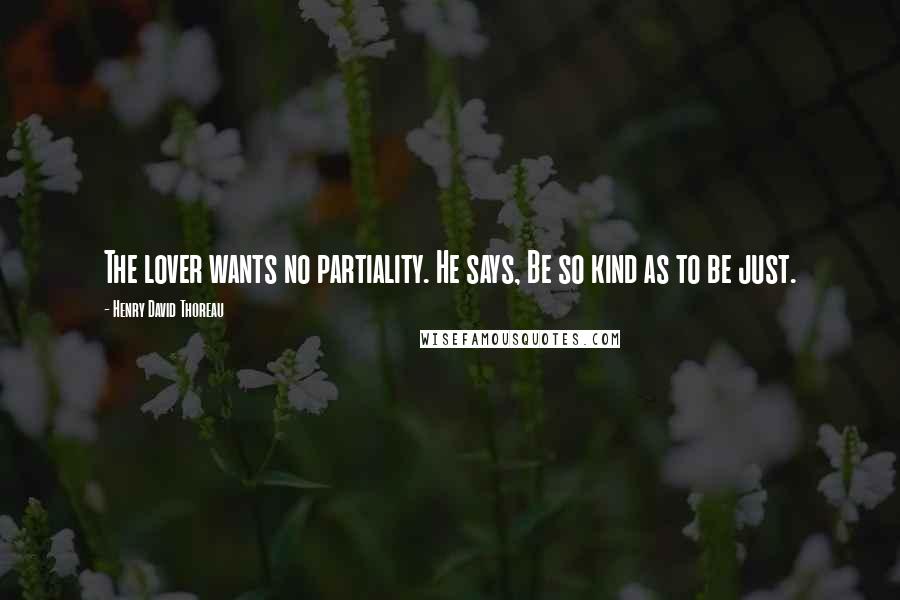 Henry David Thoreau Quotes: The lover wants no partiality. He says, Be so kind as to be just.