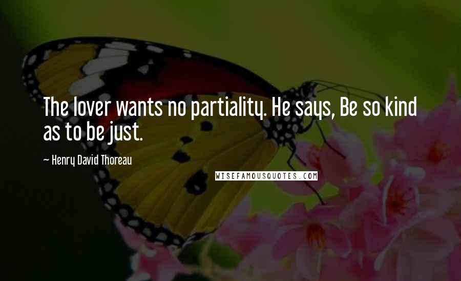 Henry David Thoreau Quotes: The lover wants no partiality. He says, Be so kind as to be just.