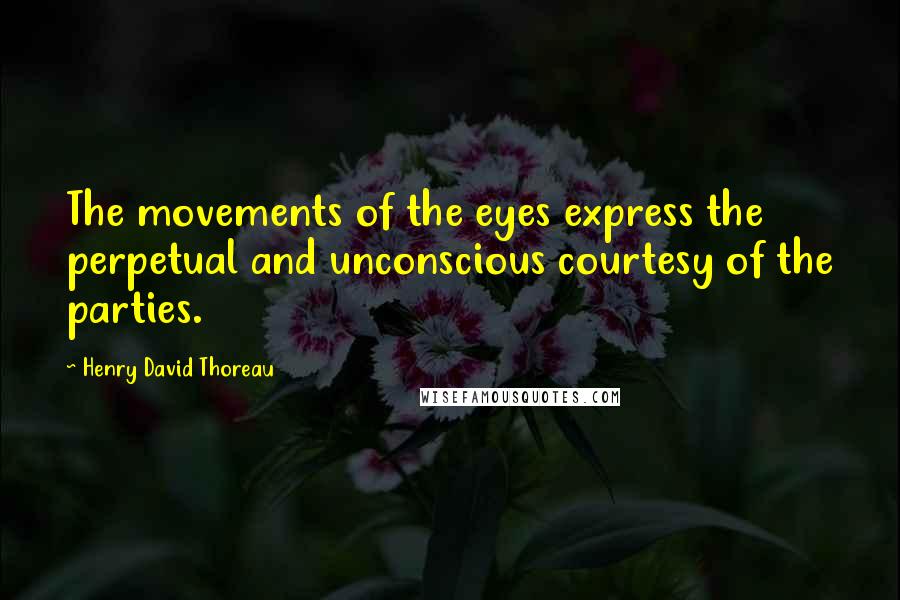 Henry David Thoreau Quotes: The movements of the eyes express the perpetual and unconscious courtesy of the parties.