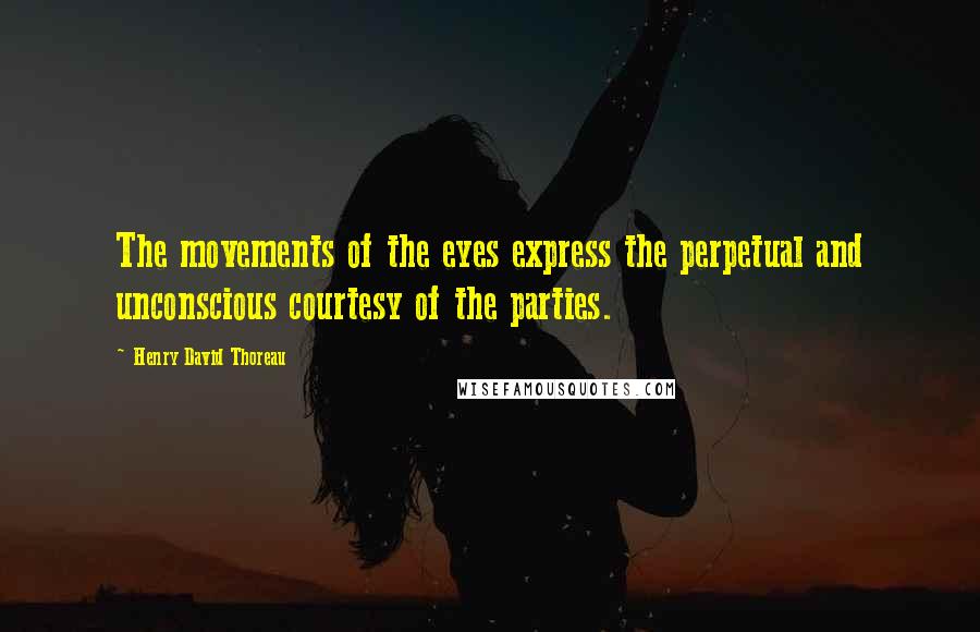 Henry David Thoreau Quotes: The movements of the eyes express the perpetual and unconscious courtesy of the parties.