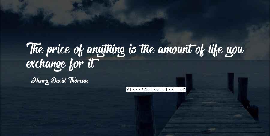 Henry David Thoreau Quotes: The price of anything is the amount of life you exchange for it