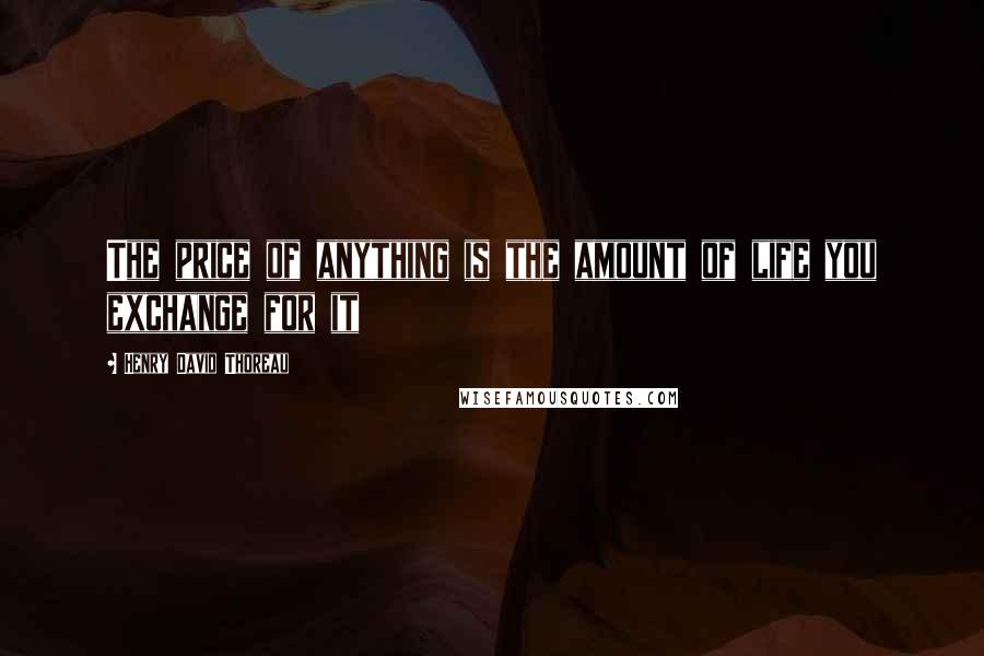 Henry David Thoreau Quotes: The price of anything is the amount of life you exchange for it