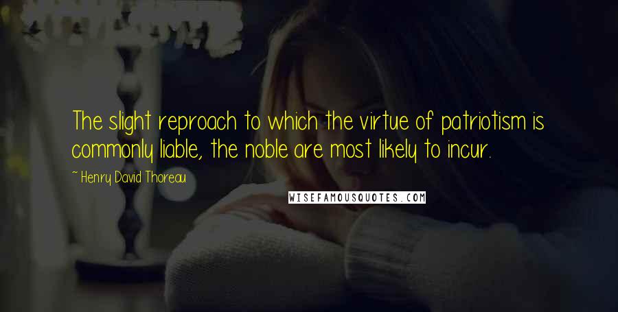 Henry David Thoreau Quotes: The slight reproach to which the virtue of patriotism is commonly liable, the noble are most likely to incur.