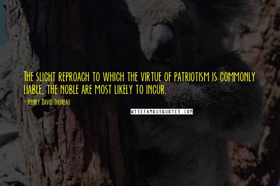 Henry David Thoreau Quotes: The slight reproach to which the virtue of patriotism is commonly liable, the noble are most likely to incur.