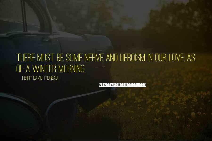 Henry David Thoreau Quotes: There must be some nerve and heroism in our love, as of a winter morning.