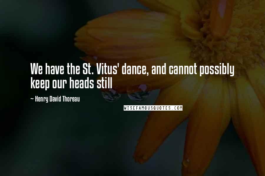 Henry David Thoreau Quotes: We have the St. Vitus' dance, and cannot possibly keep our heads still